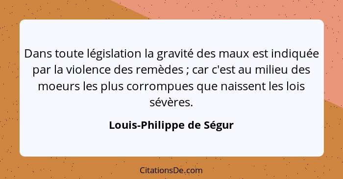 Dans toute législation la gravité des maux est indiquée par la violence des remèdes ; car c'est au milieu des moeurs le... - Louis-Philippe de Ségur