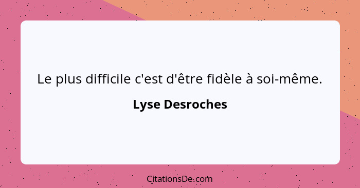 Le plus difficile c'est d'être fidèle à soi-même.... - Lyse Desroches