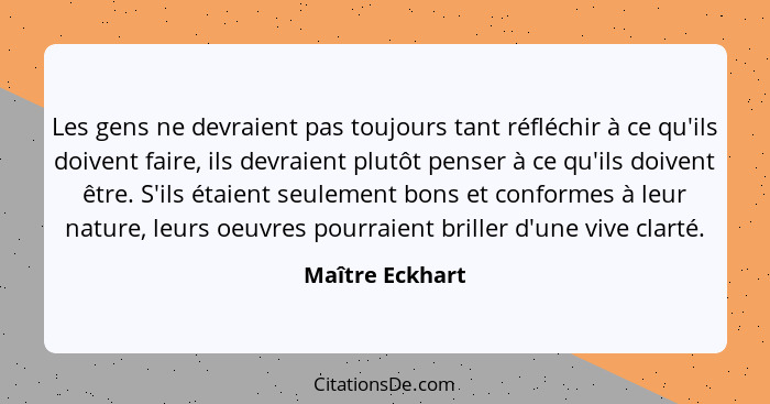 Les gens ne devraient pas toujours tant réfléchir à ce qu'ils doivent faire, ils devraient plutôt penser à ce qu'ils doivent être. S'... - Maître Eckhart