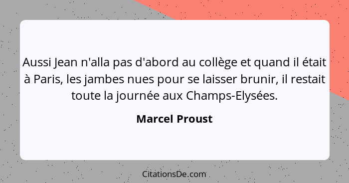 Aussi Jean n'alla pas d'abord au collège et quand il était à Paris, les jambes nues pour se laisser brunir, il restait toute la journé... - Marcel Proust