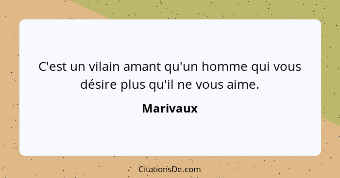 C'est un vilain amant qu'un homme qui vous désire plus qu'il ne vous aime.... - Marivaux