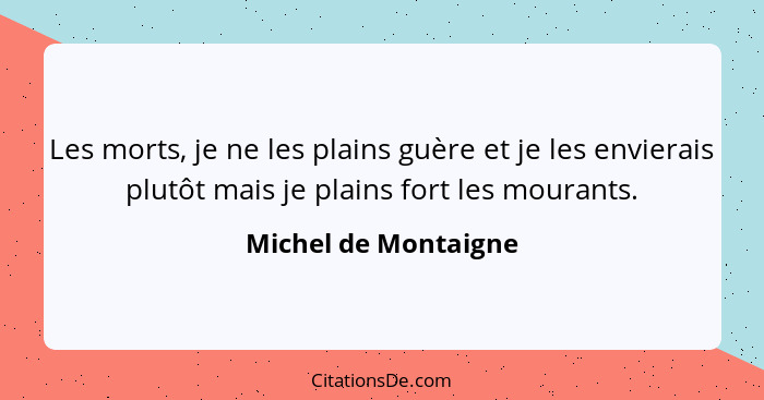 Les morts, je ne les plains guère et je les envierais plutôt mais je plains fort les mourants.... - Michel de Montaigne