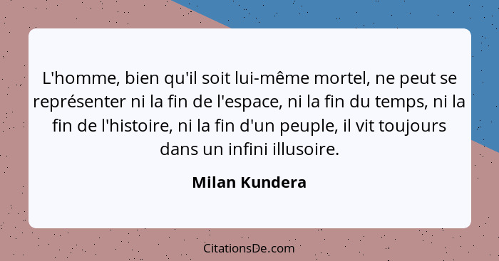 L'homme, bien qu'il soit lui-même mortel, ne peut se représenter ni la fin de l'espace, ni la fin du temps, ni la fin de l'histoire, n... - Milan Kundera