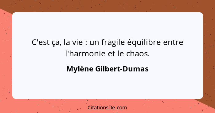 C'est ça, la vie : un fragile équilibre entre l'harmonie et le chaos.... - Mylène Gilbert-Dumas
