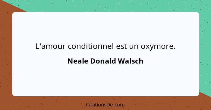 L'amour conditionnel est un oxymore.... - Neale Donald Walsch