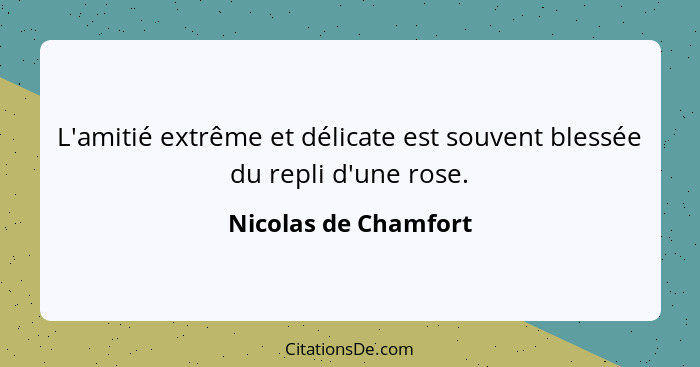 L'amitié extrême et délicate est souvent blessée du repli d'une rose.... - Nicolas de Chamfort