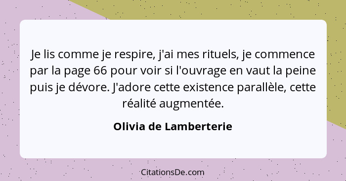 Je lis comme je respire, j'ai mes rituels, je commence par la page 66 pour voir si l'ouvrage en vaut la peine puis je dévore.... - Olivia de Lamberterie