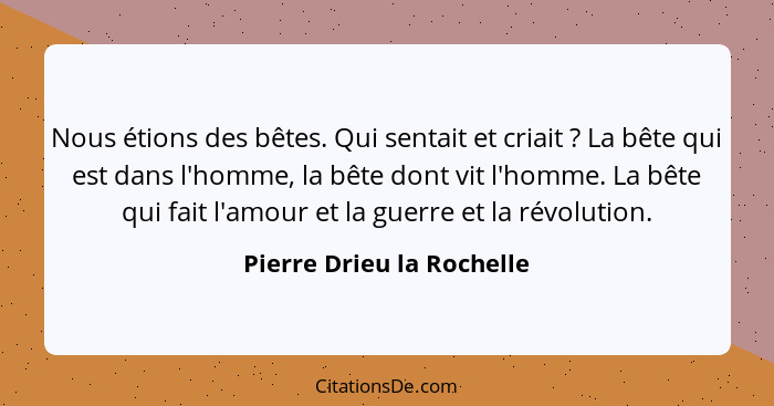 Nous étions des bêtes. Qui sentait et criait ? La bête qui est dans l'homme, la bête dont vit l'homme. La bête qui fai... - Pierre Drieu la Rochelle