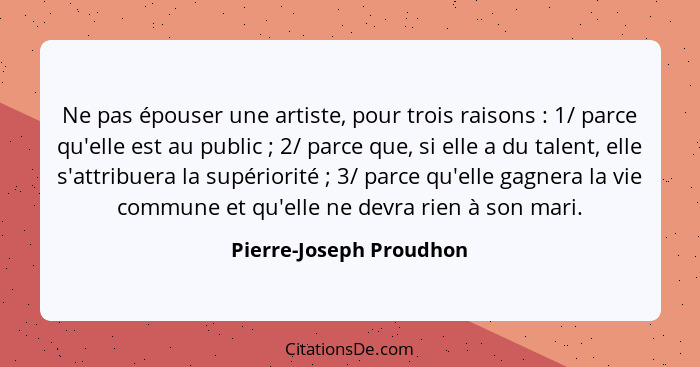 Ne pas épouser une artiste, pour trois raisons : 1/ parce qu'elle est au public ; 2/ parce que, si elle a du talent... - Pierre-Joseph Proudhon