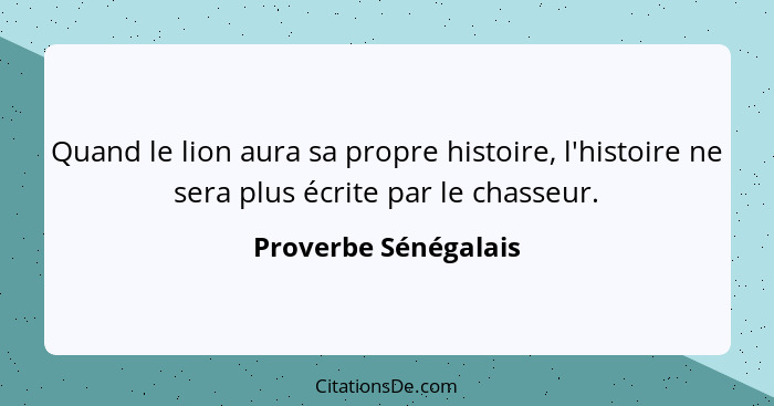 Quand le lion aura sa propre histoire, l'histoire ne sera plus écrite par le chasseur.... - Proverbe Sénégalais