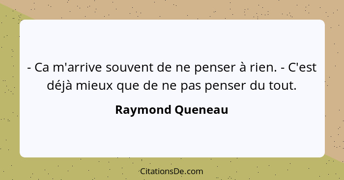 - Ca m'arrive souvent de ne penser à rien. - C'est déjà mieux que de ne pas penser du tout.... - Raymond Queneau