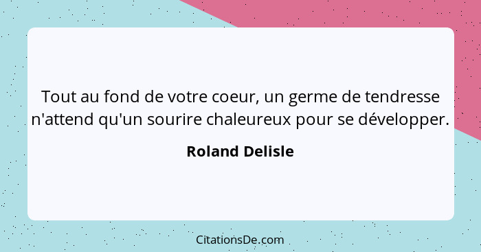 Tout au fond de votre coeur, un germe de tendresse n'attend qu'un sourire chaleureux pour se développer.... - Roland Delisle