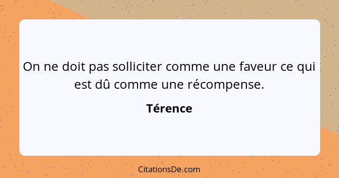 On ne doit pas solliciter comme une faveur ce qui est dû comme une récompense.... - Térence