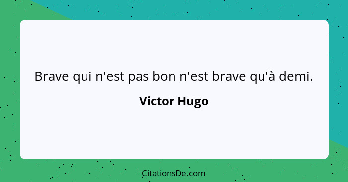 Brave qui n'est pas bon n'est brave qu'à demi.... - Victor Hugo