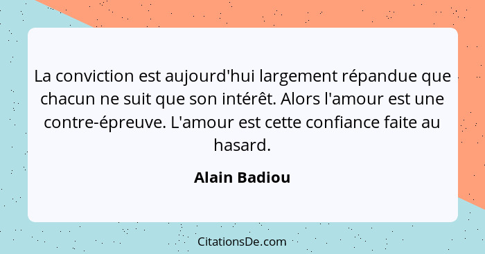 La conviction est aujourd'hui largement répandue que chacun ne suit que son intérêt. Alors l'amour est une contre-épreuve. L'amour est... - Alain Badiou