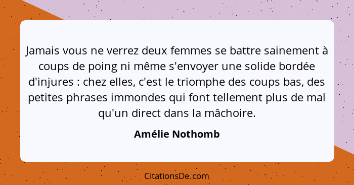 Jamais vous ne verrez deux femmes se battre sainement à coups de poing ni même s'envoyer une solide bordée d'injures : chez elle... - Amélie Nothomb