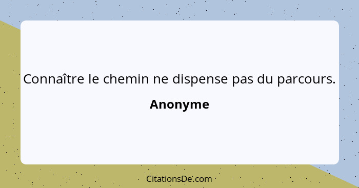 Connaître le chemin ne dispense pas du parcours.... - Anonyme