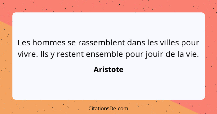 Les hommes se rassemblent dans les villes pour vivre. Ils y restent ensemble pour jouir de la vie.... - Aristote