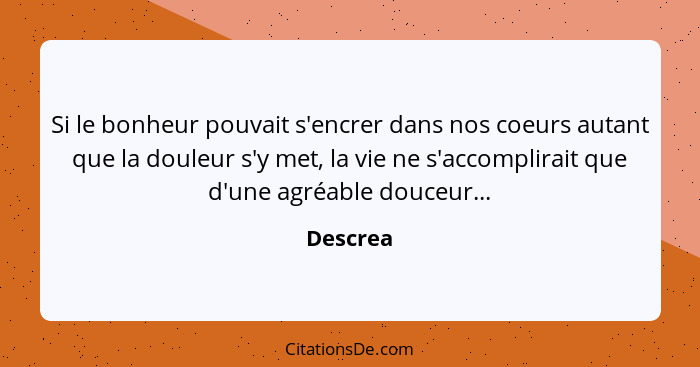 Si le bonheur pouvait s'encrer dans nos coeurs autant que la douleur s'y met, la vie ne s'accomplirait que d'une agréable douceur...... - Descrea