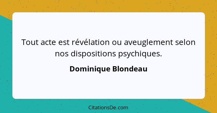 Tout acte est révélation ou aveuglement selon nos dispositions psychiques.... - Dominique Blondeau