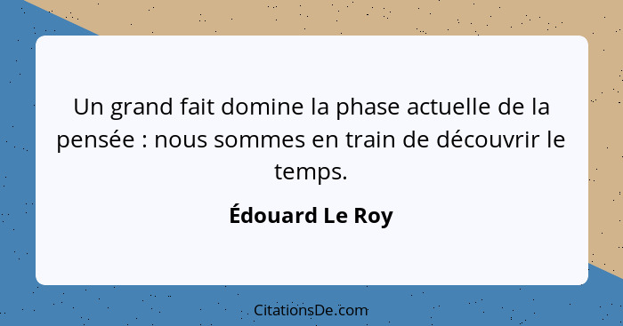 Un grand fait domine la phase actuelle de la pensée : nous sommes en train de découvrir le temps.... - Édouard Le Roy