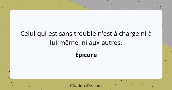 Celui qui est sans trouble n'est à charge ni à lui-même, ni aux autres.... - Épicure