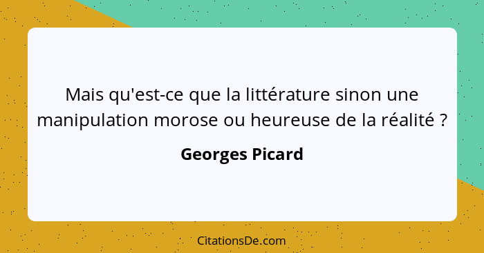 Mais qu'est-ce que la littérature sinon une manipulation morose ou heureuse de la réalité ?... - Georges Picard