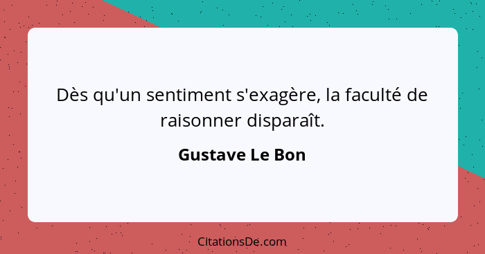 Dès qu'un sentiment s'exagère, la faculté de raisonner disparaît.... - Gustave Le Bon