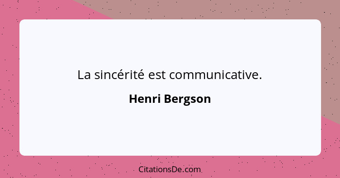 La sincérité est communicative.... - Henri Bergson