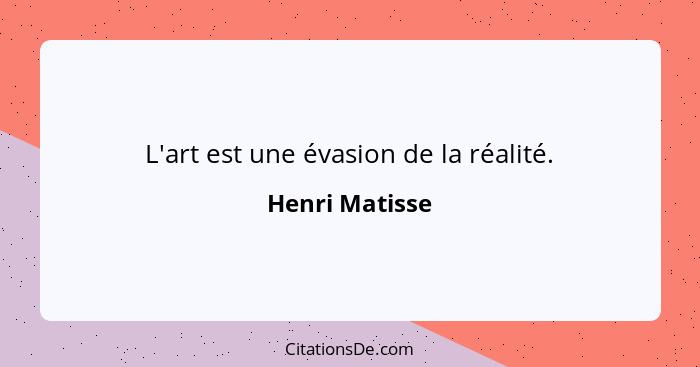 L'art est une évasion de la réalité.... - Henri Matisse