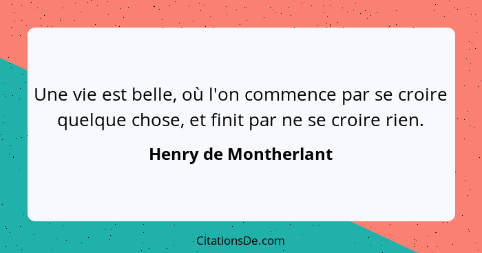 Une vie est belle, où l'on commence par se croire quelque chose, et finit par ne se croire rien.... - Henry de Montherlant