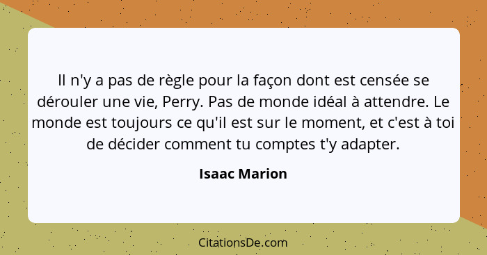 Il n'y a pas de règle pour la façon dont est censée se dérouler une vie, Perry. Pas de monde idéal à attendre. Le monde est toujours ce... - Isaac Marion