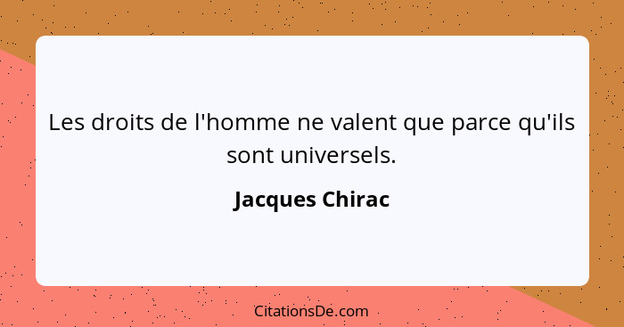 Les droits de l'homme ne valent que parce qu'ils sont universels.... - Jacques Chirac