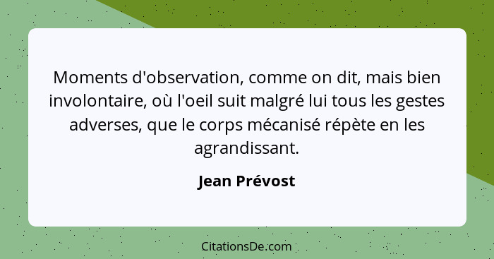 Moments d'observation, comme on dit, mais bien involontaire, où l'oeil suit malgré lui tous les gestes adverses, que le corps mécanisé... - Jean Prévost