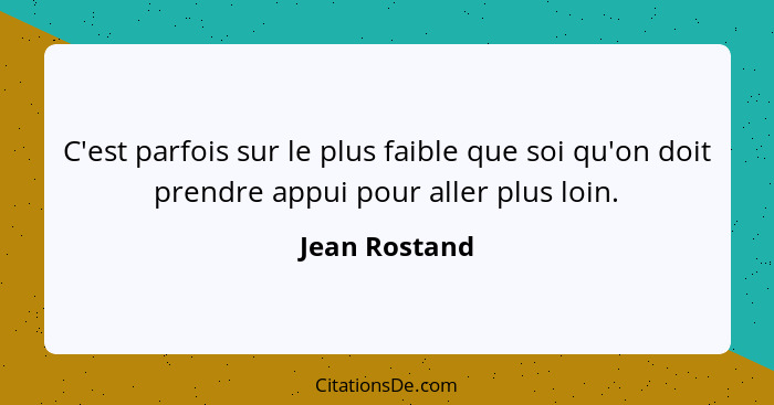 C'est parfois sur le plus faible que soi qu'on doit prendre appui pour aller plus loin.... - Jean Rostand