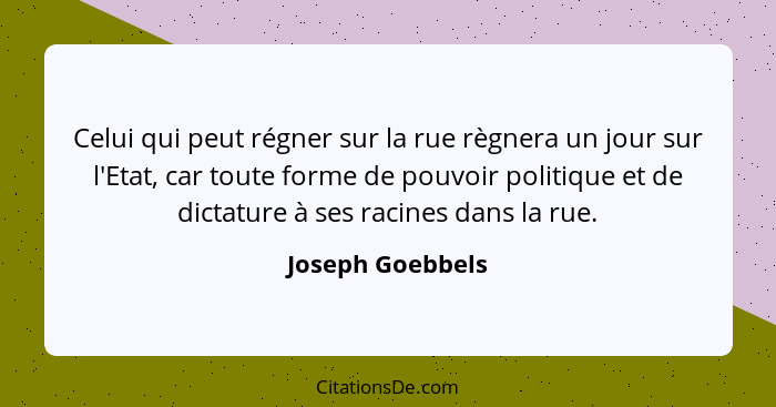 Celui qui peut régner sur la rue règnera un jour sur l'Etat, car toute forme de pouvoir politique et de dictature à ses racines dans... - Joseph Goebbels