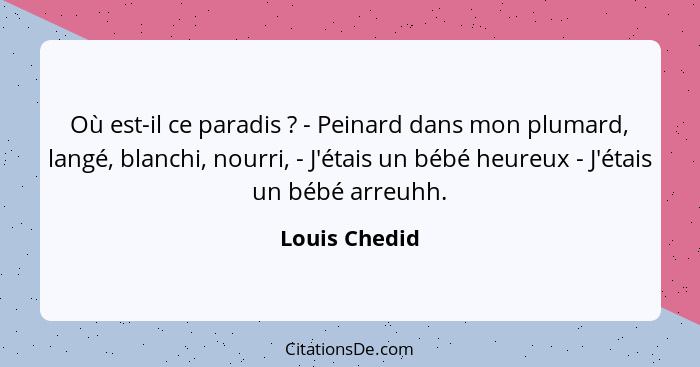 Où est-il ce paradis ? - Peinard dans mon plumard, langé, blanchi, nourri, - J'étais un bébé heureux - J'étais un bébé arreuhh.... - Louis Chedid