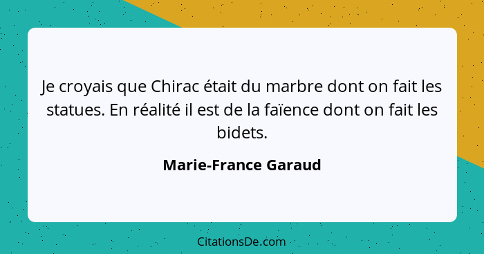 Je croyais que Chirac était du marbre dont on fait les statues. En réalité il est de la faïence dont on fait les bidets.... - Marie-France Garaud