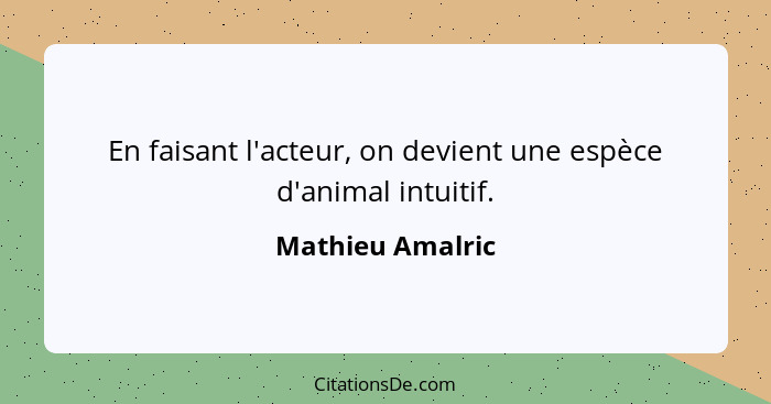 En faisant l'acteur, on devient une espèce d'animal intuitif.... - Mathieu Amalric