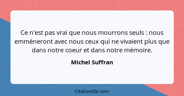 Ce n'est pas vrai que nous mourrons seuls : nous emmèneront avec nous ceux qui ne vivaient plus que dans notre coeur et dans not... - Michel Suffran