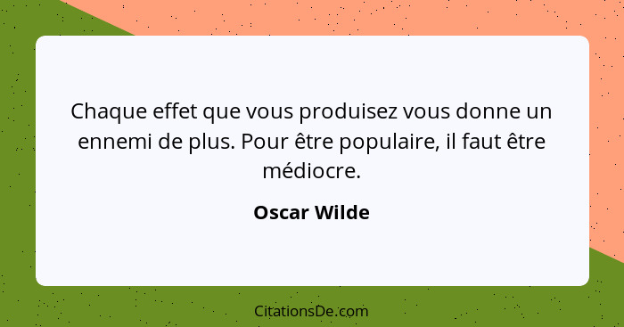 Chaque effet que vous produisez vous donne un ennemi de plus. Pour être populaire, il faut être médiocre.... - Oscar Wilde