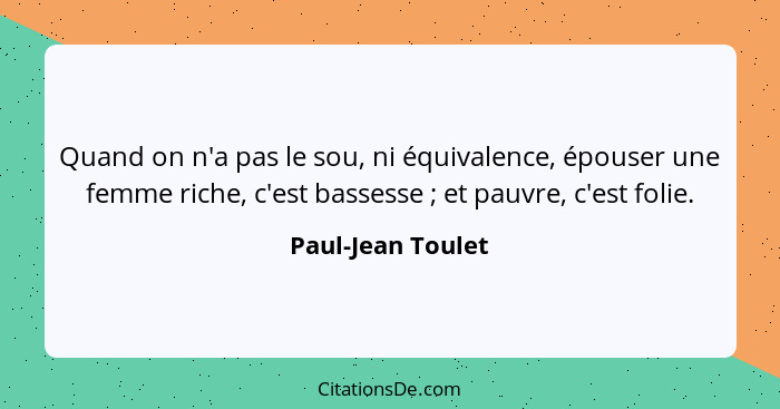 Quand on n'a pas le sou, ni équivalence, épouser une femme riche, c'est bassesse ; et pauvre, c'est folie.... - Paul-Jean Toulet