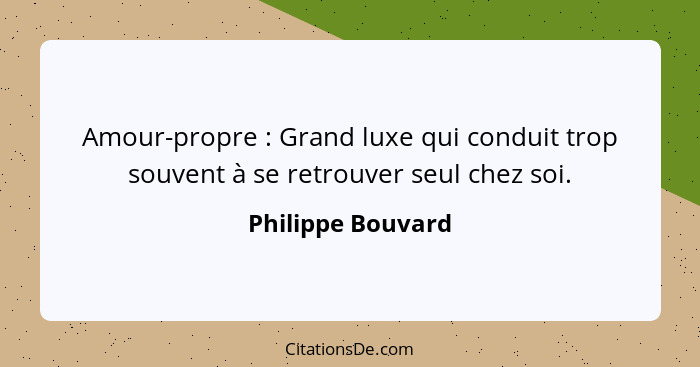 Amour-propre : Grand luxe qui conduit trop souvent à se retrouver seul chez soi.... - Philippe Bouvard