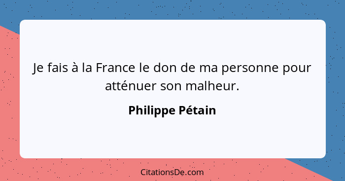 Je fais à la France le don de ma personne pour atténuer son malheur.... - Philippe Pétain