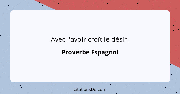 Avec l'avoir croît le désir.... - Proverbe Espagnol