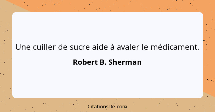 Une cuiller de sucre aide à avaler le médicament.... - Robert B. Sherman