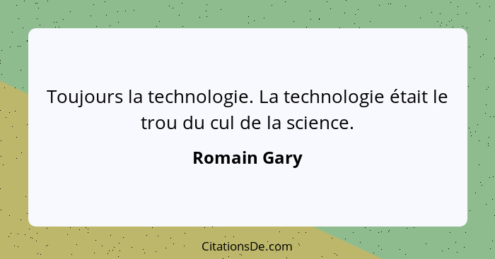 Toujours la technologie. La technologie était le trou du cul de la science.... - Romain Gary