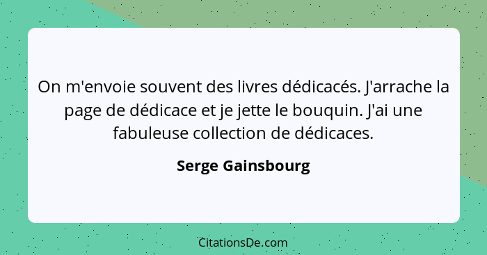 On m'envoie souvent des livres dédicacés. J'arrache la page de dédicace et je jette le bouquin. J'ai une fabuleuse collection de dé... - Serge Gainsbourg