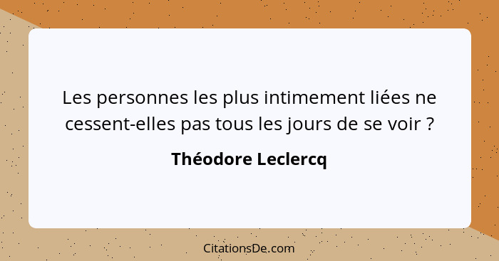 Les personnes les plus intimement liées ne cessent-elles pas tous les jours de se voir ?... - Théodore Leclercq