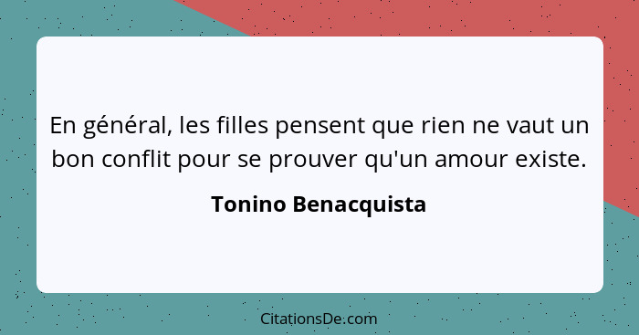 En général, les filles pensent que rien ne vaut un bon conflit pour se prouver qu'un amour existe.... - Tonino Benacquista